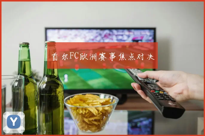 首尔FC欧洲赛事焦点对决