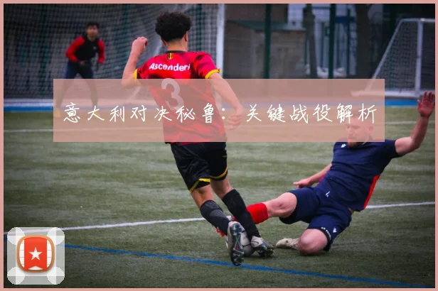 意大利对决秘鲁：关键战役解析