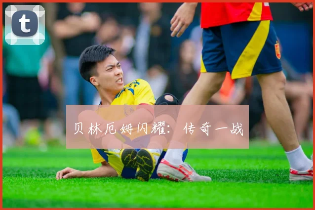 贝林厄姆闪耀：传奇一战