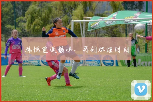 韩悦重返巅峰，再创辉煌时刻