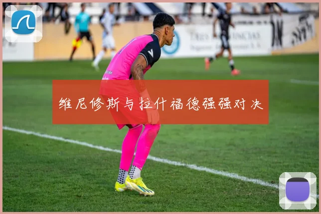 维尼修斯与拉什福德强强对决