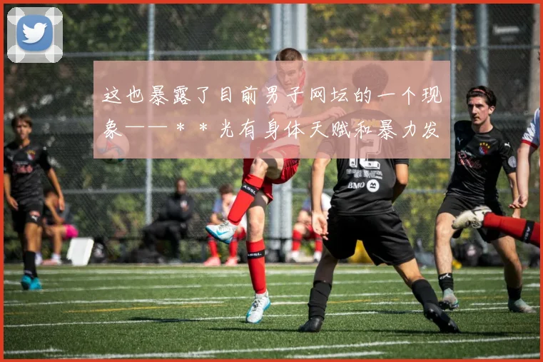 这也暴露了目前男子网坛的一个现象——＊＊光有身体天赋和暴力发球