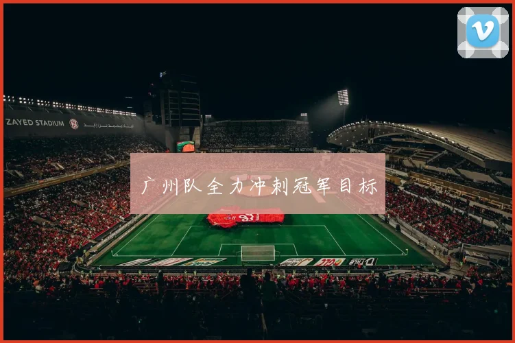 广州队全力冲刺冠军目标