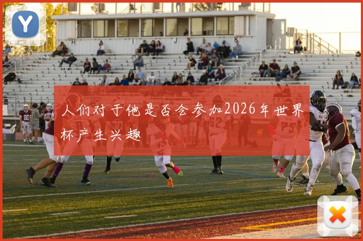人们对于他是否会参加2026年世界杯产生兴趣