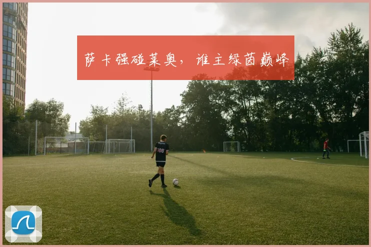 萨卡强碰莱奥，谁主绿茵巅峰