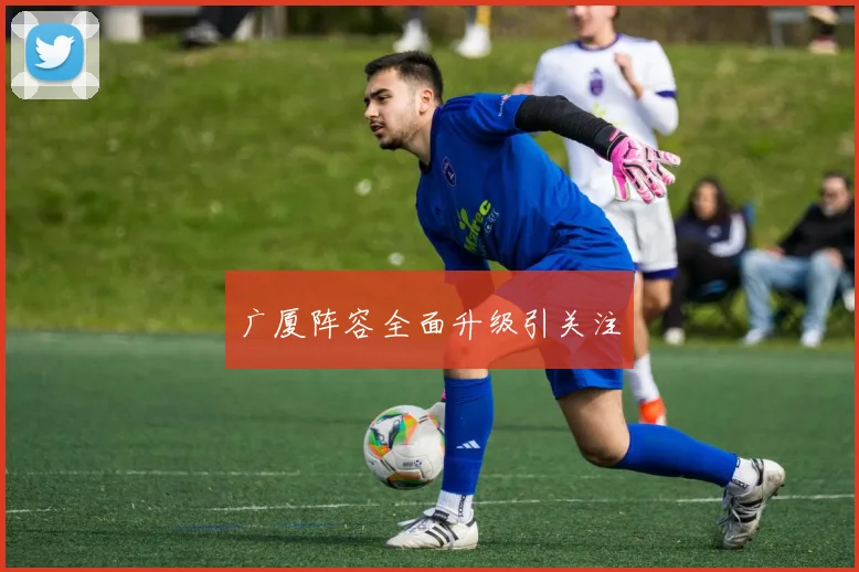 广厦阵容全面升级引关注