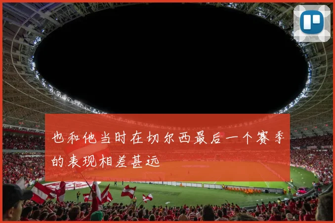 也和他当时在切尔西最后一个赛季的表现相差甚远