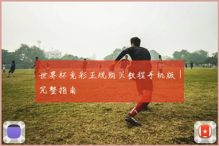 世界杯竞彩正规购买教程手机版｜完整指南