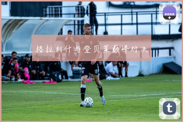 格拉利什与登贝莱巅峰对决