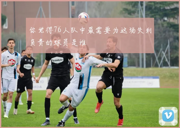 你觉得76人队中最需要为这场失利负责的球员是谁