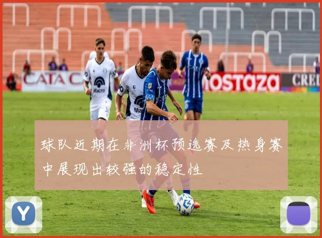 球队近期在非洲杯预选赛及热身赛中展现出较强的稳定性