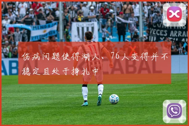 伤病问题使得湖人、76人变得并不稳定且处于挣扎中