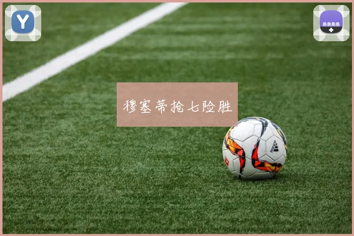 穆塞蒂抢七险胜