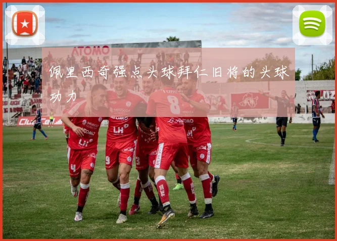佩里西奇强点头球拜仁旧将的头球功力