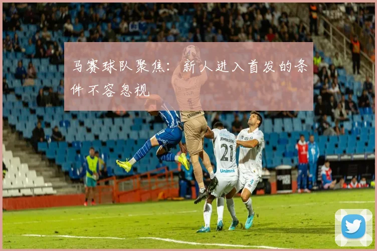 马赛球队聚焦：新人进入首发的条件不容忽视
