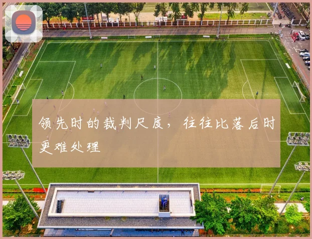 领先时的裁判尺度，往往比落后时更难处理