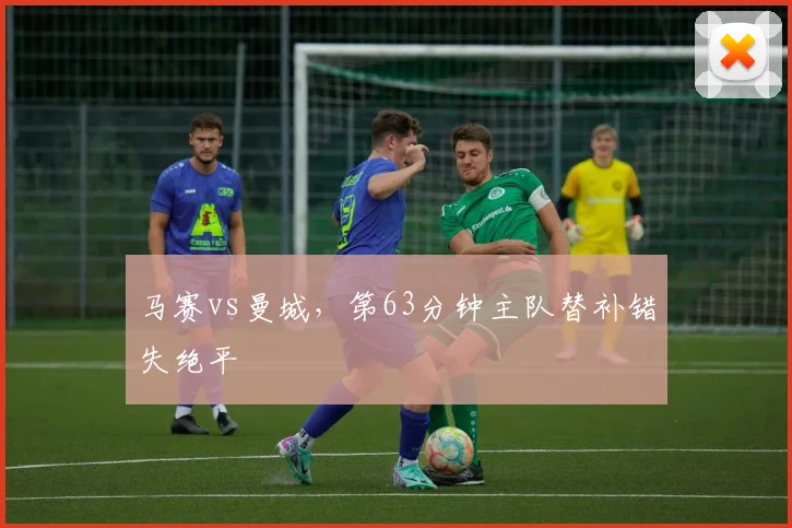 马赛vs曼城，第63分钟主队替补错失绝平