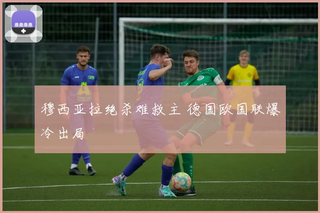穆西亚拉绝杀难救主 德国欧国联爆冷出局