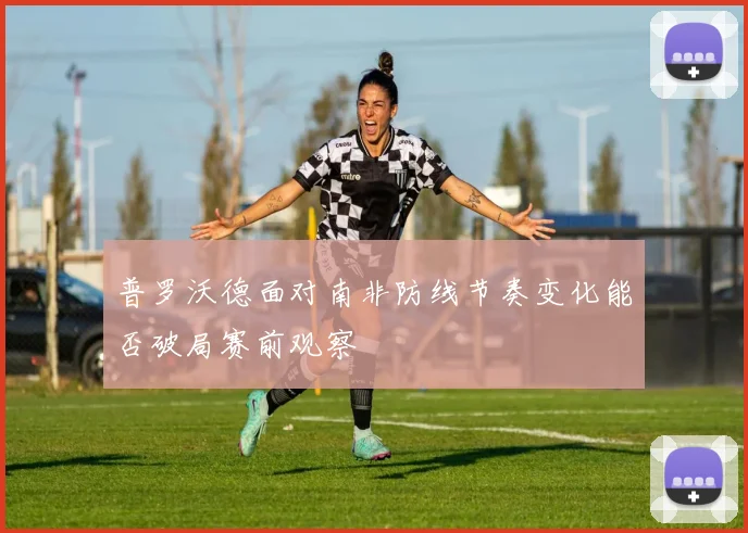 普罗沃德面对南非防线节奏变化能否破局赛前观察