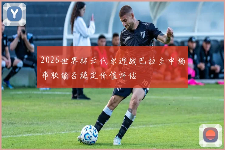 2026世界杯云代尔迎战巴拉圭中场串联能否稳定价值评估