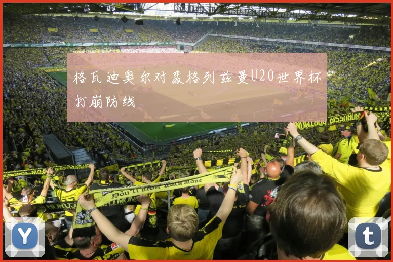 格瓦迪奥尔对轰格列兹曼U20世界杯打崩防线