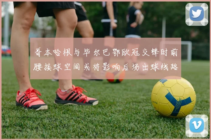 哥本哈根与毕尔巴鄂欧冠交锋时前腰接球空间或将影响后场出球线路