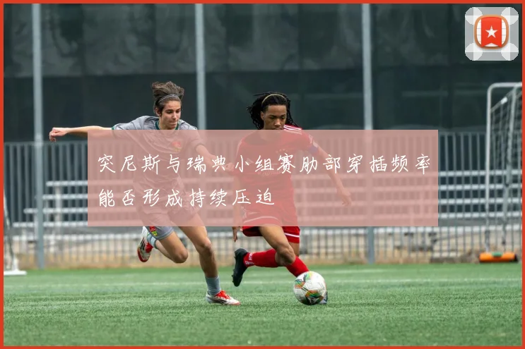 突尼斯与瑞典小组赛肋部穿插频率能否形成持续压迫