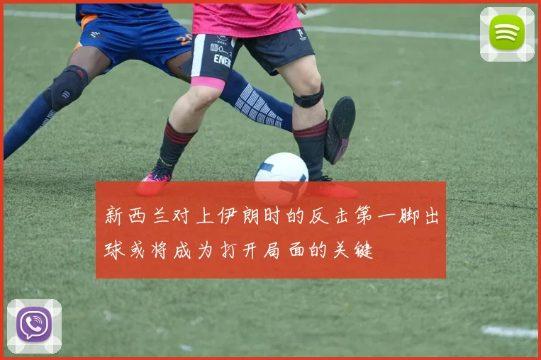 新西兰对上伊朗时的反击第一脚出球或将成为打开局面的关键