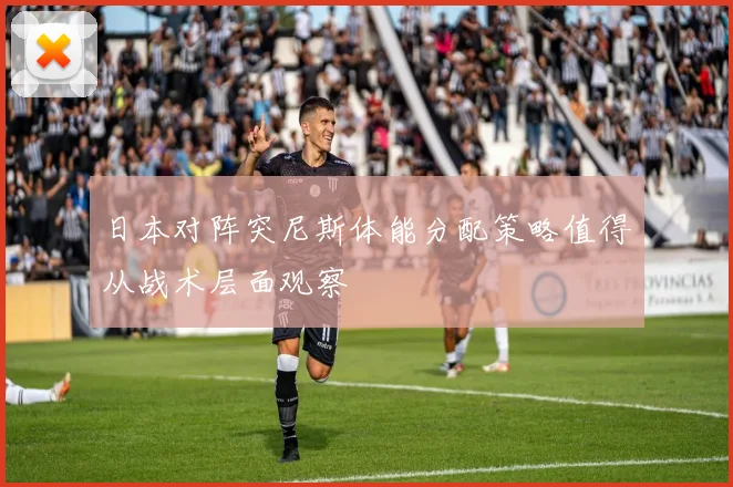 日本对阵突尼斯体能分配策略值得从战术层面观察