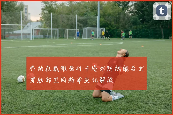 乔纳森戴维面对卡塔尔防线能否打穿肋部空间赔率变化解读