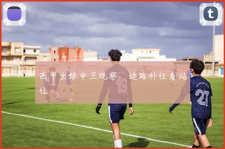 西甲出球中卫观察,边路补位看站位
