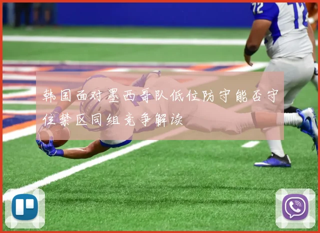 韩国面对墨西哥队低位防守能否守住禁区同组竞争解读