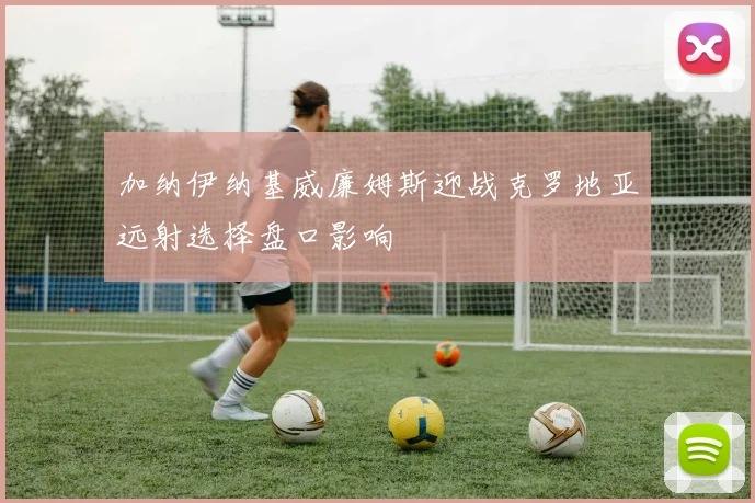 加纳伊纳基威廉姆斯迎战克罗地亚远射选择盘口影响