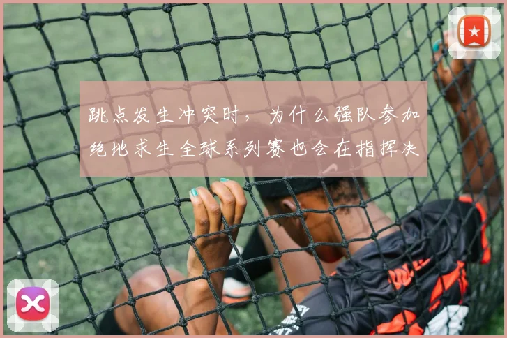 跳点发生冲突时，为什么强队参加绝地求生全球系列赛也会在指挥决策上出错