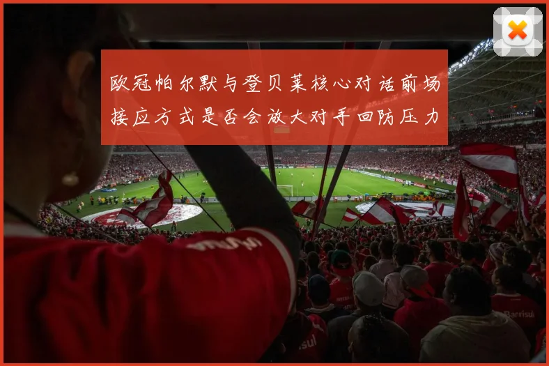 欧冠帕尔默与登贝莱核心对话前场接应方式是否会放大对手回防压力