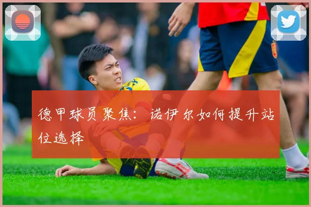 德甲球员聚焦：诺伊尔如何提升站位选择