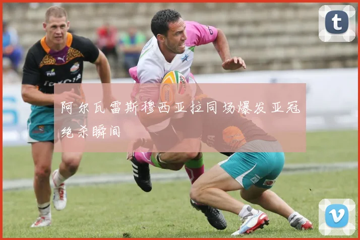 阿尔瓦雷斯穆西亚拉同场爆发亚冠绝杀瞬间