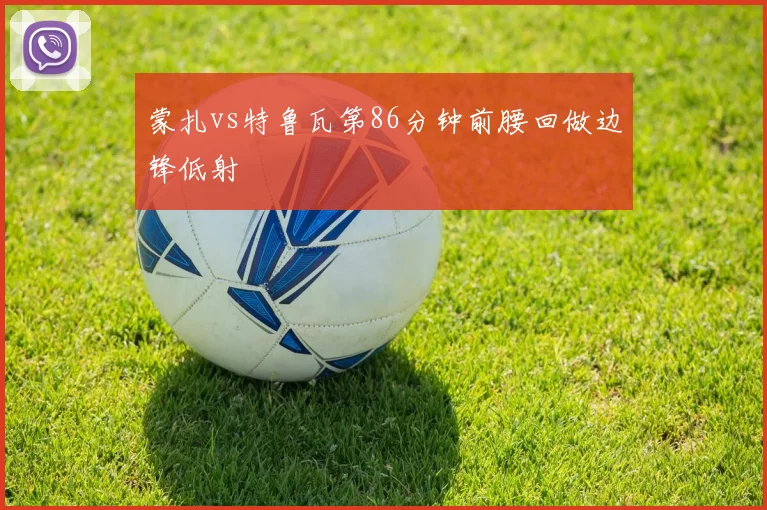 蒙扎vs特鲁瓦第86分钟前腰回做边锋低射