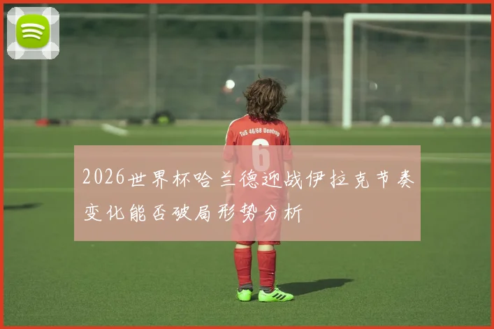 2026世界杯哈兰德迎战伊拉克节奏变化能否破局形势分析