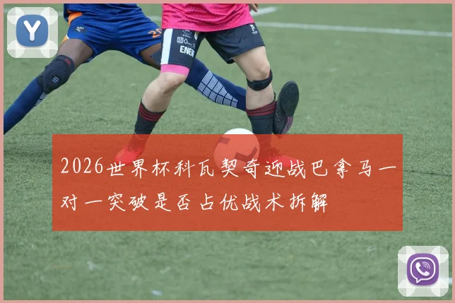 2026世界杯科瓦契奇迎战巴拿马一对一突破是否占优战术拆解