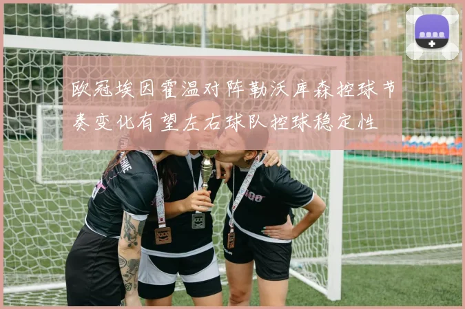 欧冠埃因霍温对阵勒沃库森控球节奏变化有望左右球队控球稳定性