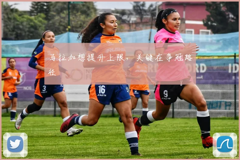 马拉加想提升上限,关键在争冠路径