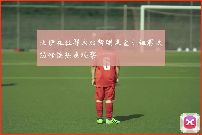 法伊祖拉耶夫对阵刚果金小组赛攻防转换热度观察