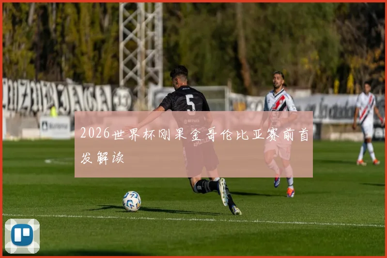 2026世界杯刚果金哥伦比亚赛前首发解读