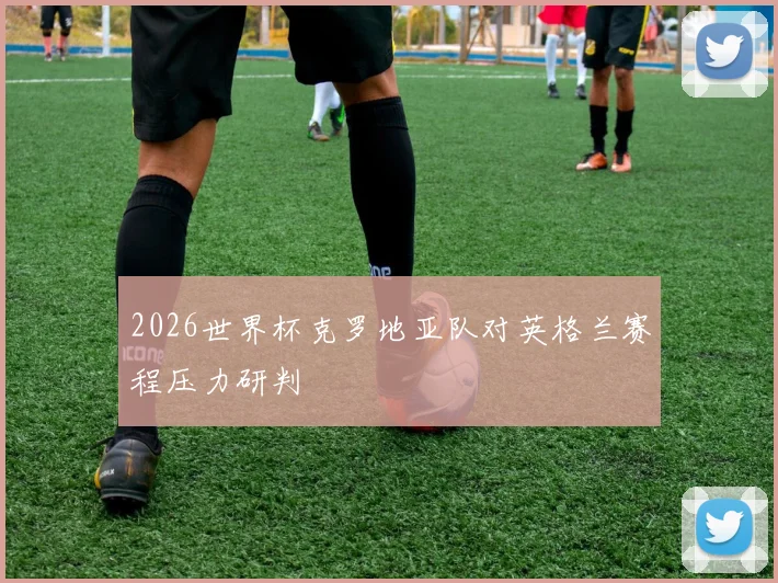 2026世界杯克罗地亚队对英格兰赛程压力研判