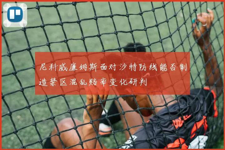 尼科威廉姆斯面对沙特防线能否制造禁区混乱赔率变化研判