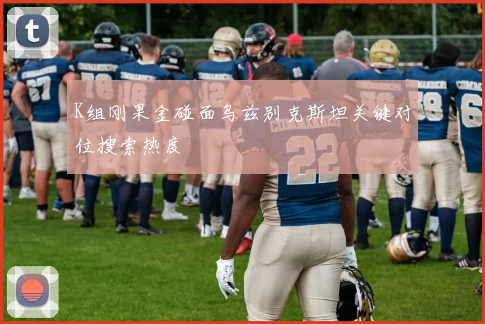 K组刚果金碰面乌兹别克斯坦关键对位搜索热度